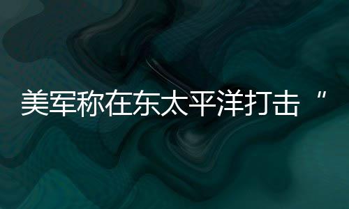 平洋美军东太打击毒船称在人死亡致3贩